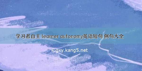 学习者自主 learner autonomy英语短句 例句大全