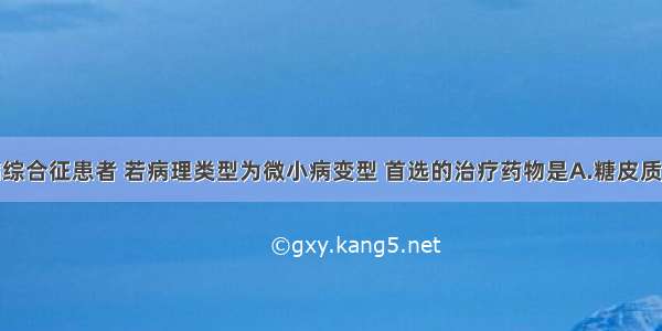 原发性肾病综合征患者 若病理类型为微小病变型 首选的治疗药物是A.糖皮质激素B.环磷