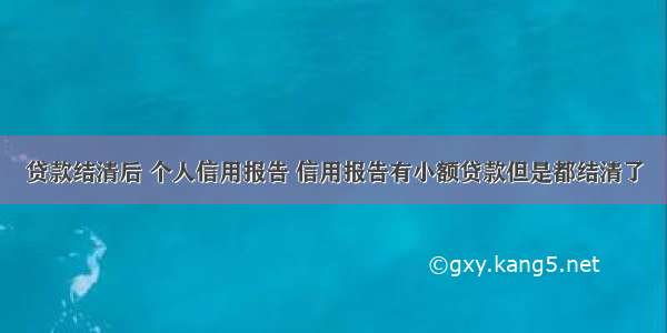 贷款结清后 个人信用报告 信用报告有小额贷款但是都结清了