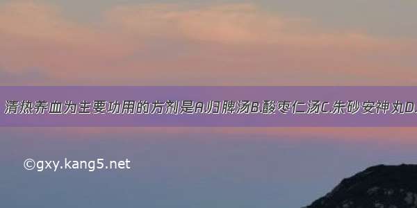 以镇心安神 清热养血为主要功用的方剂是A.归脾汤B.酸枣仁汤C.朱砂安神丸D.当归六黄汤