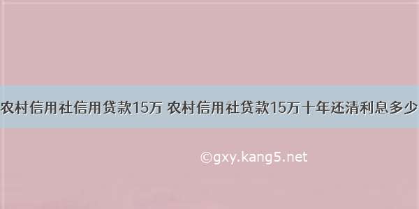 农村信用社信用贷款15万 农村信用社贷款15万十年还清利息多少