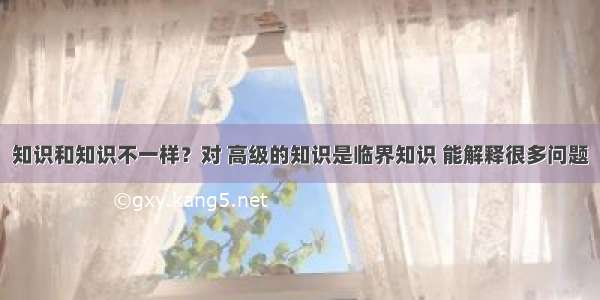 知识和知识不一样？对 高级的知识是临界知识 能解释很多问题