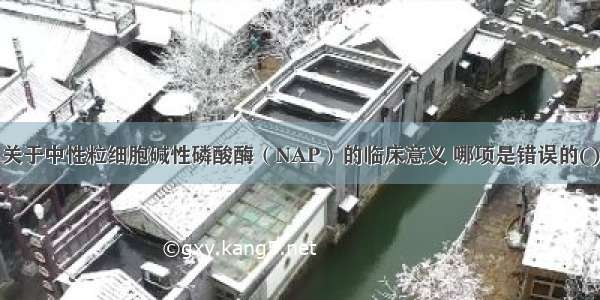 关于中性粒细胞碱性磷酸酶（NAP）的临床意义 哪项是错误的()