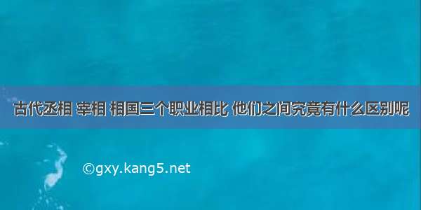 古代丞相 宰相 相国三个职业相比 他们之间究竟有什么区别呢