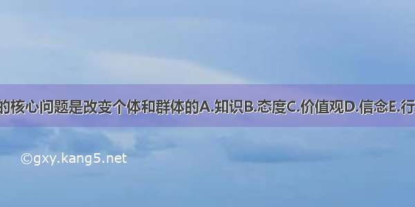 健康教育的核心问题是改变个体和群体的A.知识B.态度C.价值观D.信念E.行为ABCDE