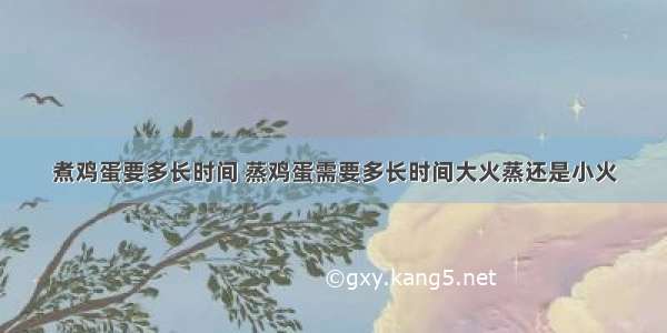 煮鸡蛋要多长时间 蒸鸡蛋需要多长时间大火蒸还是小火