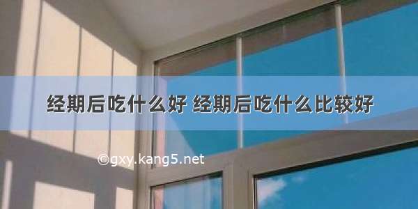 经期后吃什么好 经期后吃什么比较好