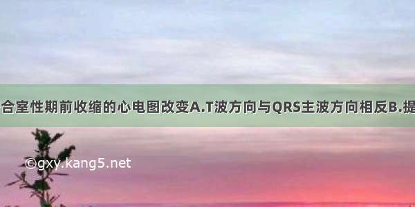 下述哪项不符合室性期前收缩的心电图改变A.T波方向与QRS主波方向相反B.提前出现的宽大