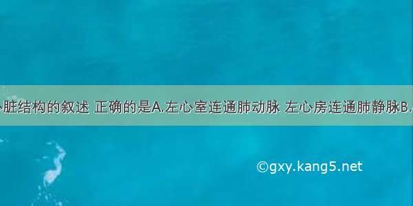 下列关于心脏结构的叙述 正确的是A.左心室连通肺动脉 左心房连通肺静脉B.心脏壁的厚