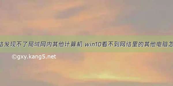 win10网络发现不了局域网内其他计算机 win10看不到网络里的其他电脑怎么回事...