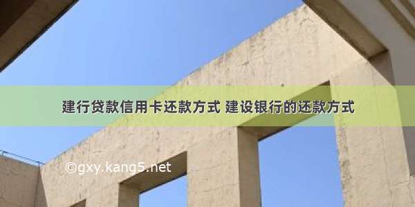 建行贷款信用卡还款方式 建设银行的还款方式