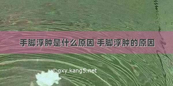 手脚浮肿是什么原因 手脚浮肿的原因