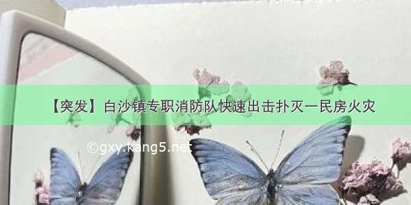 【突发】白沙镇专职消防队快速出击扑灭一民房火灾