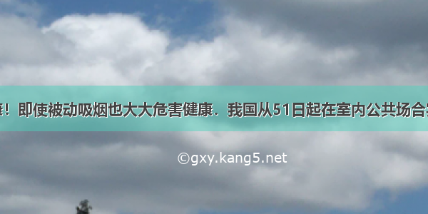 吸烟有害健康！即使被动吸烟也大大危害健康．我国从51日起在室内公共场合实行“