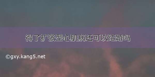 得了扩张型心肌病还可以结婚吗