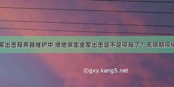 绝地求生全军出击服务器维护中 绝地求生全军出击是不是停服了？无限期停机维护引发猜