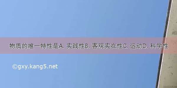 物质的唯一特性是A. 实践性B. 客观实在性C. 运动D. 科学性