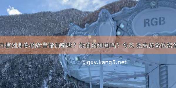 白糖对身体的危害都有哪些？你真的知道吗？今天 来告诉各位答案