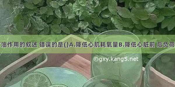 关于硝酸甘油作用的叙述 错误的是()A.降低心肌耗氧量B.降低心脏前 后负荷C.直接扩张