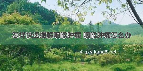 怎样快速缓解咽喉肿痛 咽喉肿痛怎么办