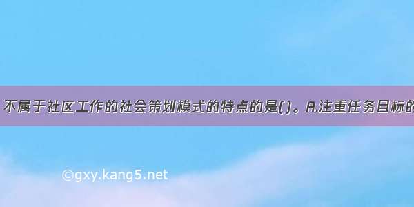 下列选项中 不属于社区工作的社会策划模式的特点的是()。A.注重任务目标的实现B.强调