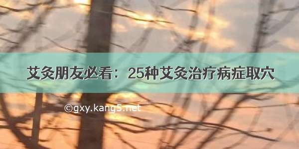 艾灸朋友必看：25种艾灸治疗病症取穴