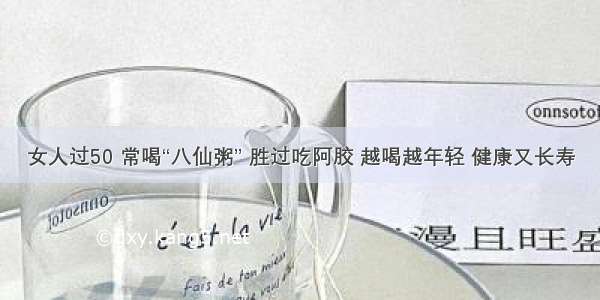 女人过50 常喝“八仙粥” 胜过吃阿胶 越喝越年轻 健康又长寿