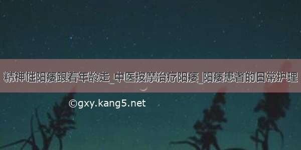 精神性阳痿跟着年龄走_中医按摩治疗阳痿_阳痿患者的日常护理