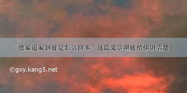 儒家道家到底是怎么回事？这篇文章彻底给你讲清楚