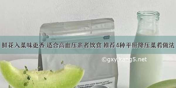 鲜花入菜味更香 适合高血压患者饮食 推荐4种平肝降压菜肴做法