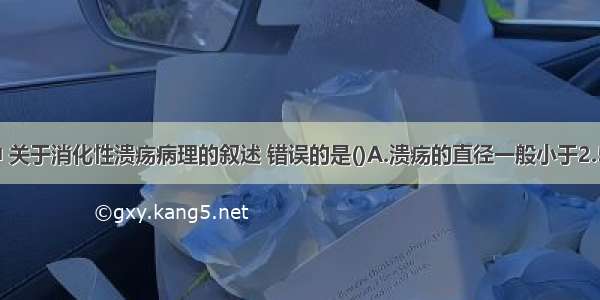 下列各项中 关于消化性溃疡病理的叙述 错误的是()A.溃疡的直径一般小于2.5cmB.溃疡