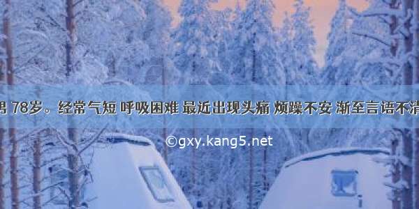 患者 男 78岁。经常气短 呼吸困难 最近出现头痛 烦躁不安 渐至言语不清 昏迷 