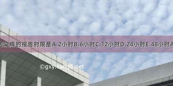 甲类传染病的报告时限是A.2小时B.6小时C.12小时D.24小时E.48小时ABCDE