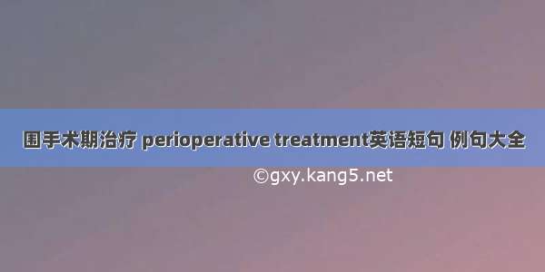 围手术期治疗 perioperative treatment英语短句 例句大全