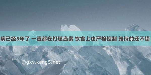 我的糖尿病已经5年了 一直都在打胰岛素 饮食上也严格控制 维持的还不错 只是最近