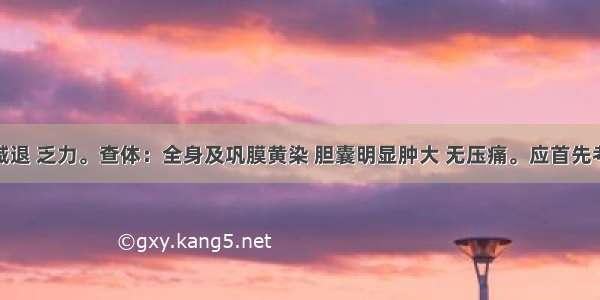 患者食欲减退 乏力。查体：全身及巩膜黄染 胆囊明显肿大 无压痛。应首先考虑的是A.