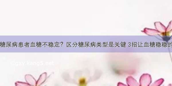 糖尿病患者血糖不稳定？区分糖尿病类型是关键 3招让血糖稳稳的