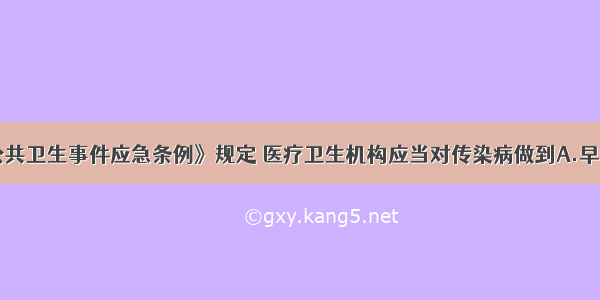 《突发性公共卫生事件应急条例》规定 医疗卫生机构应当对传染病做到A.早发现 早观察