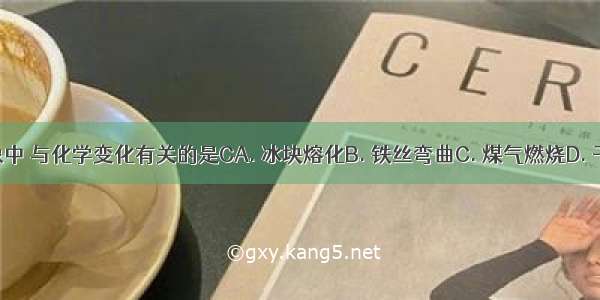 下列现象中 与化学变化有关的是CA. 冰块熔化B. 铁丝弯曲C. 煤气燃烧D. 干冰升华