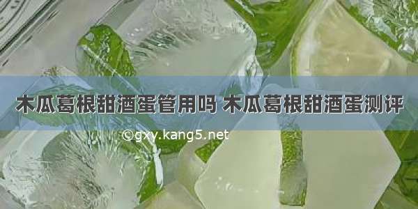 木瓜葛根甜酒蛋管用吗 木瓜葛根甜酒蛋测评