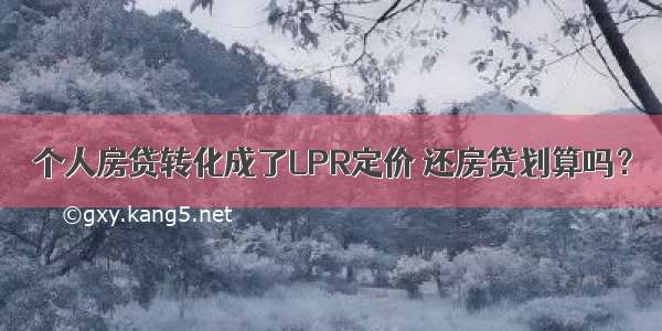 个人房贷转化成了LPR定价 还房贷划算吗？