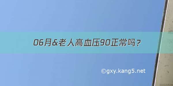 06月&老人高血压90正常吗？