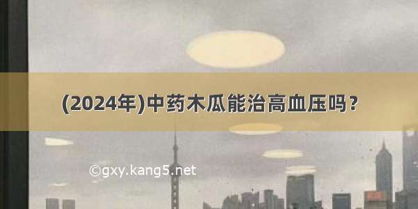 (2024年)中药木瓜能治高血压吗？