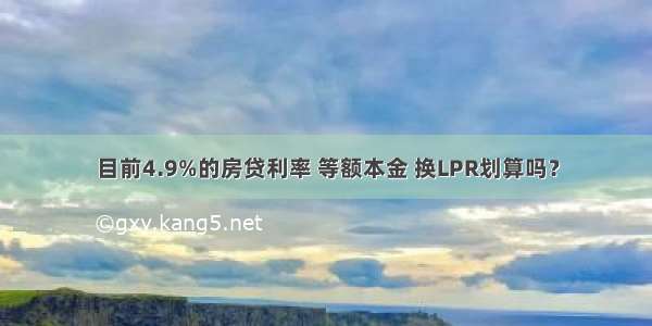 目前4.9%的房贷利率 等额本金 换LPR划算吗？