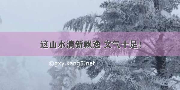 这山水清新飘逸 文气十足！