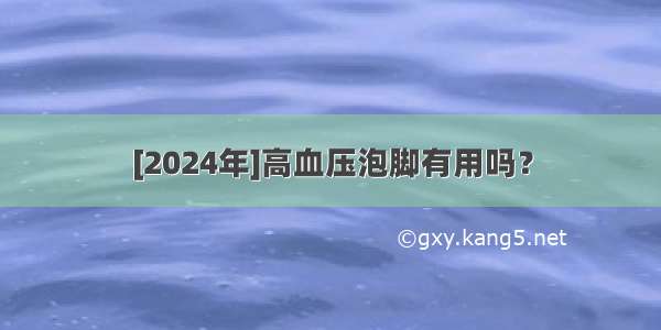 [2024年]高血压泡脚有用吗？