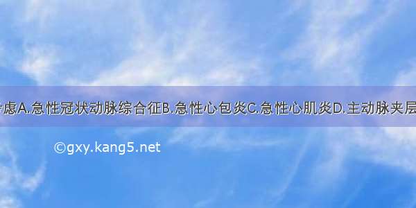 诊断应首先考虑A.急性冠状动脉综合征B.急性心包炎C.急性心肌炎D.主动脉夹层E.急性肺栓塞