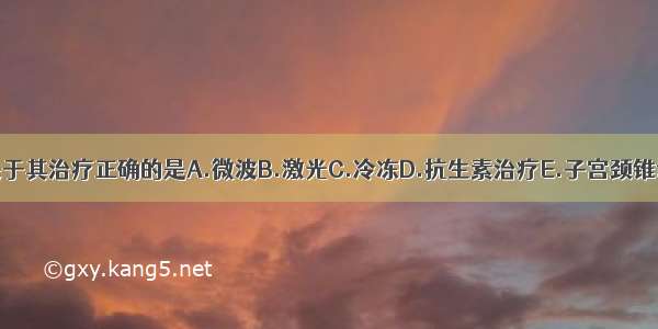 关于其治疗正确的是A.微波B.激光C.冷冻D.抗生素治疗E.子宫颈锥切