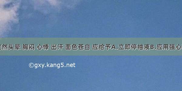 抽液时突然头晕 胸闷 心悸 出汗 面色苍白 应给予A.立即停抽液B.应用强心剂C.给氧