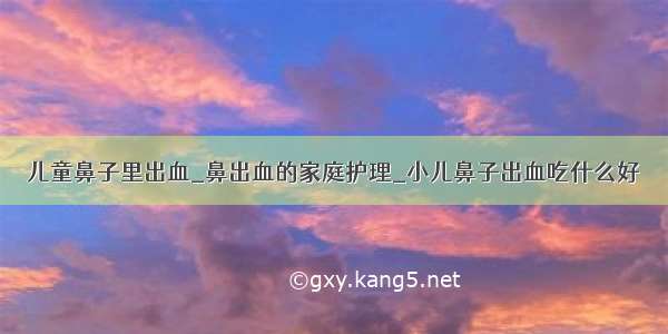 儿童鼻子里出血_鼻出血的家庭护理_小儿鼻子出血吃什么好